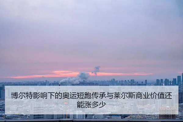 博尔特影响下的奥运短跑传承与莱尔斯商业价值还能涨多少
