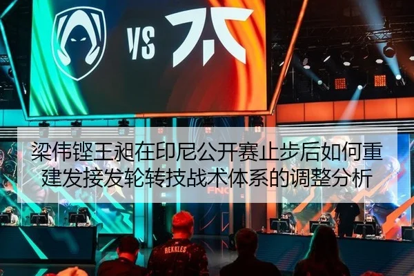 梁伟铿王昶在印尼公开赛止步后如何重建发接发轮转技战术体系的调整分析