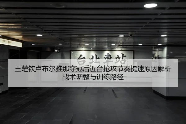 王楚钦卢布尔雅那夺冠后近台抢攻节奏提速原因解析战术调整与训练路径