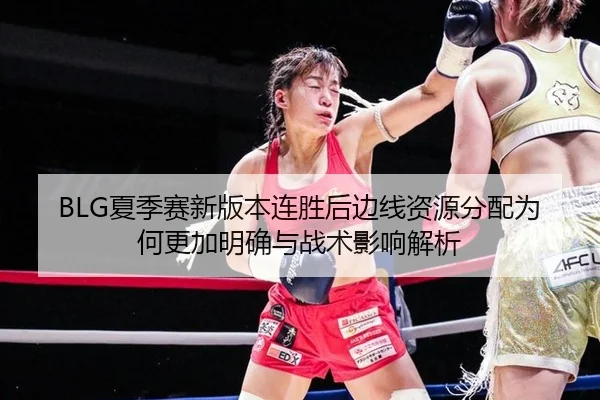 BLG夏季赛新版本连胜后边线资源分配为何更加明确与战术影响解析