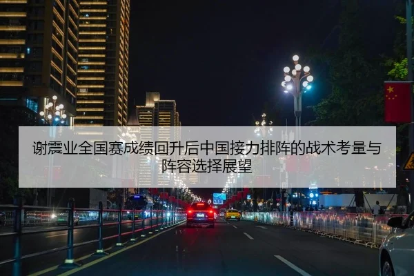 谢震业全国赛成绩回升后中国接力排阵的战术考量与阵容选择展望