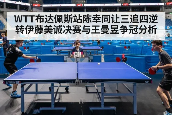 WTT布达佩斯站陈幸同让三追四逆转伊藤美诚决赛与王曼昱争冠分析