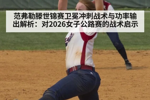 范弗勒滕世锦赛卫冕冲刺战术与功率输出解析：对2026女子公路赛的战术启示