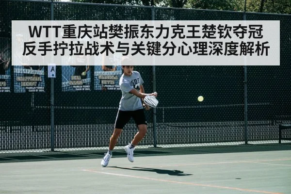 WTT重庆站樊振东力克王楚钦夺冠 反手拧拉战术与关键分心理深度解析