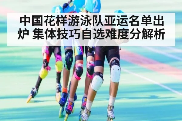 中国花样游泳队亚运名单出炉 集体技巧自选难度分解析