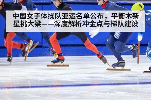 中国女子体操队亚运名单公布,平衡木新星挑大梁——深度解析冲金点与梯队建设