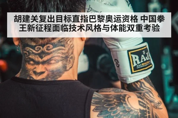 胡建关复出目标直指巴黎奥运资格 中国拳王新征程面临技术风格与体能双重考验