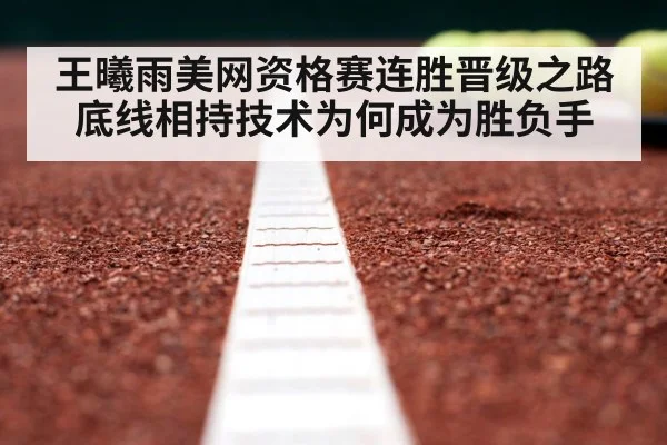 王曦雨美网资格赛连胜晋级之路 底线相持技术为何成为胜负手